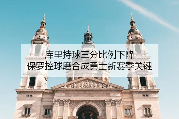 库里持球三分比例下降 保罗控球磨合成勇士新赛季关键
