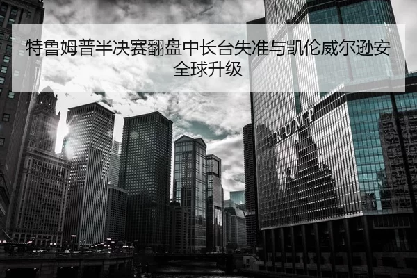 特鲁姆普半决赛翻盘中长台失准与凯伦威尔逊安全球升级