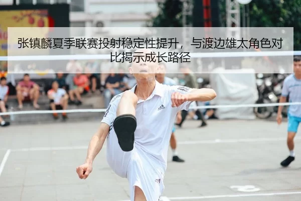 张镇麟夏季联赛投射稳定性提升，与渡边雄太角色对比揭示成长路径