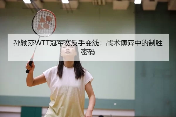 孙颖莎WTT冠军赛反手变线：战术博弈中的制胜密码