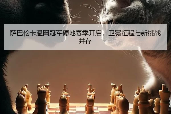 萨巴伦卡温网冠军硬地赛季开启，卫冕征程与新挑战并存