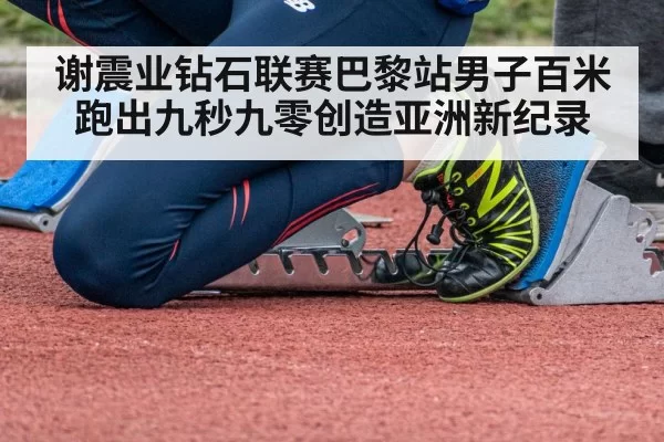 谢震业钻石联赛巴黎站男子百米跑出九秒九零创造亚洲新纪录