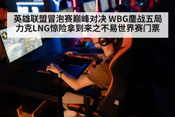 英雄联盟冒泡赛巅峰对决 WBG鏖战五局力克LNG惊险拿到来之不易世界赛门票