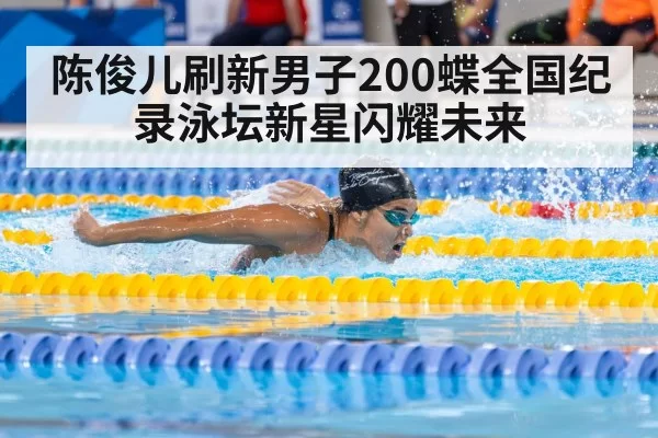 陈俊儿刷新男子200蝶全国纪录泳坛新星闪耀未来